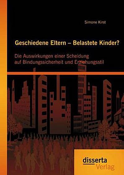 Geschiedene Eltern - Belastete Kinder? Die Auswirkungen einer Scheidung auf Bindungssicherheit und Erziehungsstil