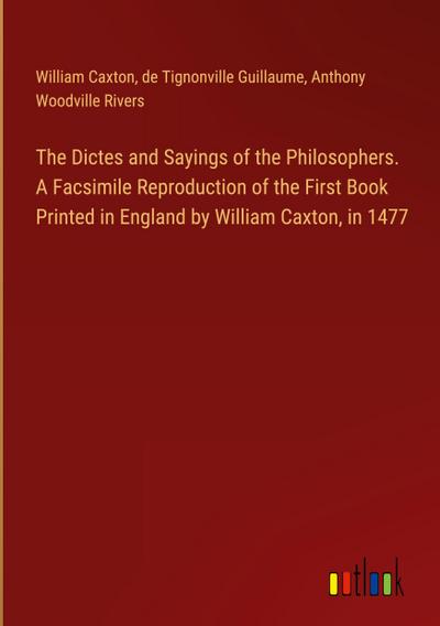 The Dictes and Sayings of the Philosophers. A Facsimile Reproduction of the First Book Printed in England by William Caxton, in 1477