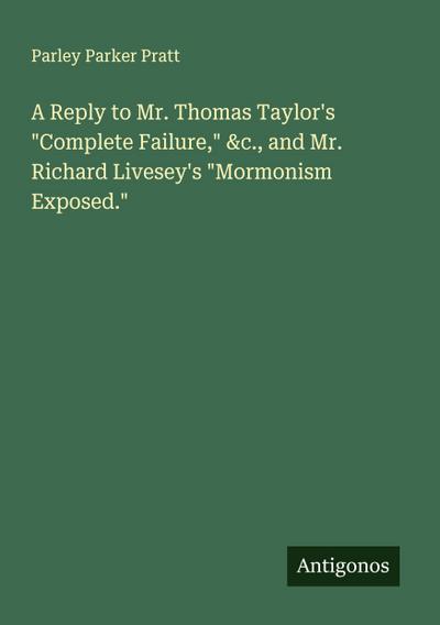 A Reply to Mr. Thomas Taylor’s "Complete Failure," &c., and Mr. Richard Livesey’s "Mormonism Exposed."