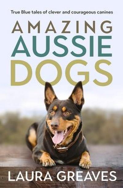 Amazing Aussie Dogs: True Blue Tales of Clever and Courageous Canines