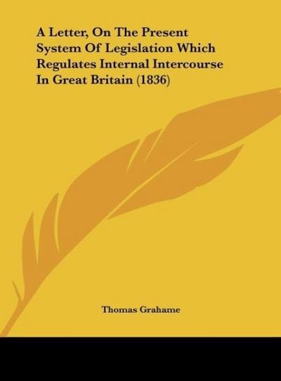A Letter, On The Present System Of Legislation Which Regulates Internal Intercourse In Great Britain (1836) - Thomas Grahame