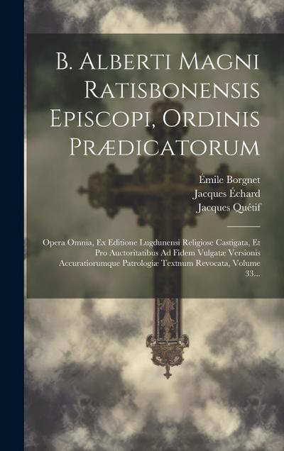 B. Alberti Magni Ratisbonensis Episcopi, Ordinis Prædicatorum: Opera Omnia, Ex Editione Lugdunensi Religiose Castigata, Et Pro Auctoritatibus Ad Fidem