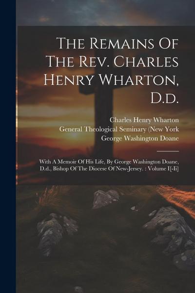 The Remains Of The Rev. Charles Henry Wharton, D.d.: With A Memoir Of His Life, By George Washington Doane, D.d., Bishop Of The Diocese Of New-jersey.