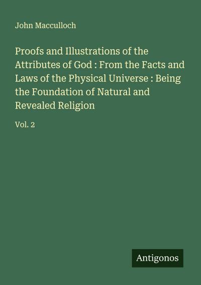 Proofs and Illustrations of the Attributes of God : From the Facts and Laws of the Physical Universe : Being the Foundation of Natural and Revealed Religion
