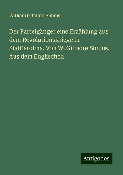Der Parteigänger eine Erzählung aus dem RevolutionsKriege in SüdCarolina. Von W. Gilmore Simms. Aus dem Englischen