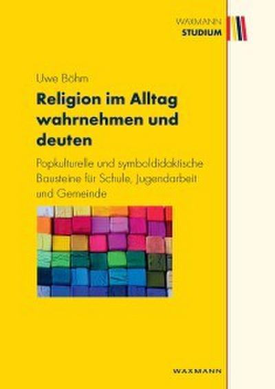 Religion im Alltag wahrnehmen und deuten . Popkulturelle und symboldidaktische Bausteine für Schule, Jugendarbeit und Gemeinde