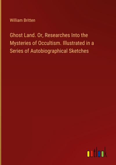 Ghost Land. Or, Researches Into the Mysteries of Occultism. Illustrated in a Series of Autobiographical Sketches