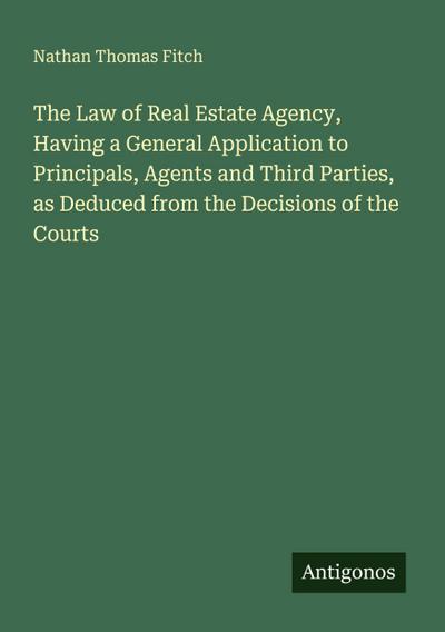 The Law of Real Estate Agency, Having a General Application to Principals, Agents and Third Parties, as Deduced from the Decisions of the Courts
