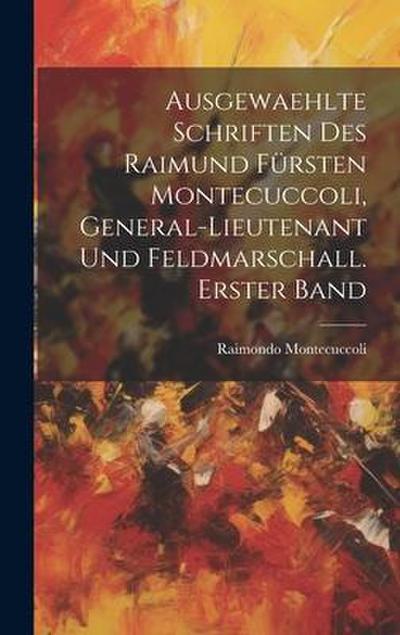Ausgewaehlte Schriften des Raimund Fürsten Montecuccoli, General-Lieutenant und Feldmarschall. Erster Band