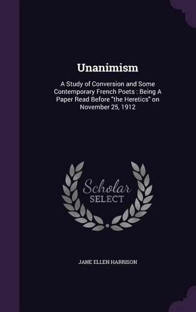 Unanimism: A Study of Conversion and Some Contemporary French Poets: Being A Paper Read Before the Heretics on November 25, 1912