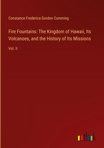 Fire Fountains: The Kingdom of Hawaii, Its Volcanoes, and the History of Its Missions