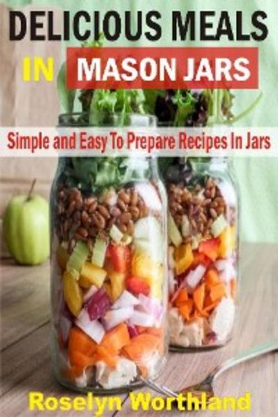 Delicious Meals In Mason Jars (eBook, EPUB) - Roselyn Worthland