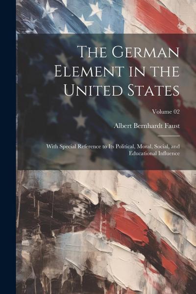 The German Element in the United States: With Special Reference to its Political, Moral, Social, and Educational Influence; Volume 02