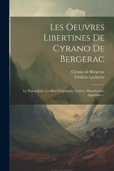 Les Oeuvres Libertines De Cyrano De Bergerac: Le Pédant Joué. La Mort D’agrippine. Lettres. Mazarinades. Appendice...