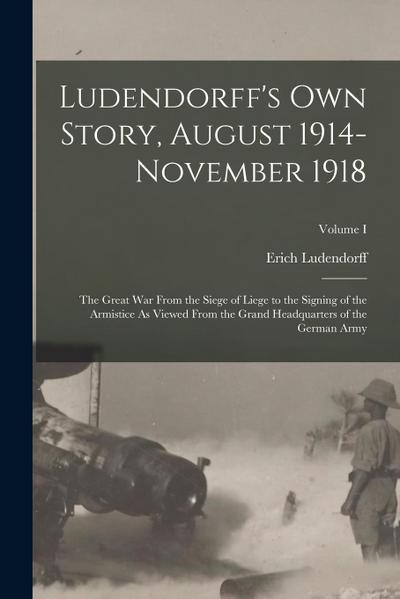 Ludendorff’s Own Story, August 1914-November 1918: The Great War From the Siege of Liege to the Signing of the Armistice As Viewed From the Grand Head