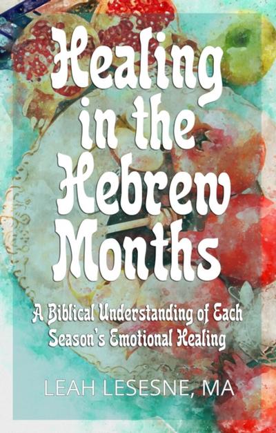 Healing in the Hebrew Months: A Biblical Understanding of Each Season’s Emotional Healing