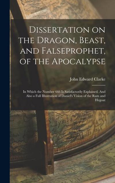 Dissertation on the Dragon, Beast, and Falseprophet, of the Apocalypse; in Which the Number 666 is Satisfactorily Explained. And Also a Full Illustrat