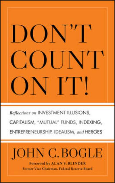 Don’t Count on It! Reflections on Investment Illusions, Capitalism, "Mutual" Funds, Indexing, Entrepreneurship, Idealism, and Heroes