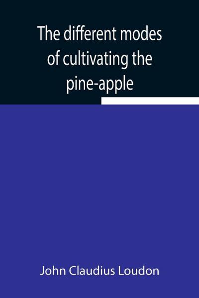 The Different Modes Of Cultivating The Pine-Apple From Its First Introduction Into Europe To The Late Improvements Of T.A. Knight, Esq.