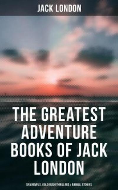 The Greatest Adventure Books of Jack London: Sea Novels, Gold Rush Thrillers, Tales of the South Seas and the Wild North & Animal Stories