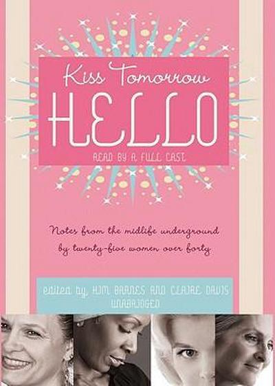 Kiss Tomorrow Hello: Notes from the Midlife Underground by Twenty-Five Women Over Forty