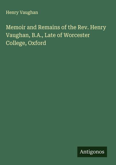 Memoir and Remains of the Rev. Henry Vaughan, B.A., Late of Worcester College, Oxford