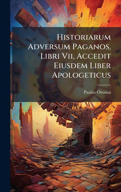 Historiarum Adversum Paganos, Libri Vii, Accedit Eiusdem Liber Apologeticus