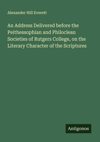 An Address Delivered before the Peithessophian and Philoclean Societies of Rutgers College, on the Literary Character of the Scriptures