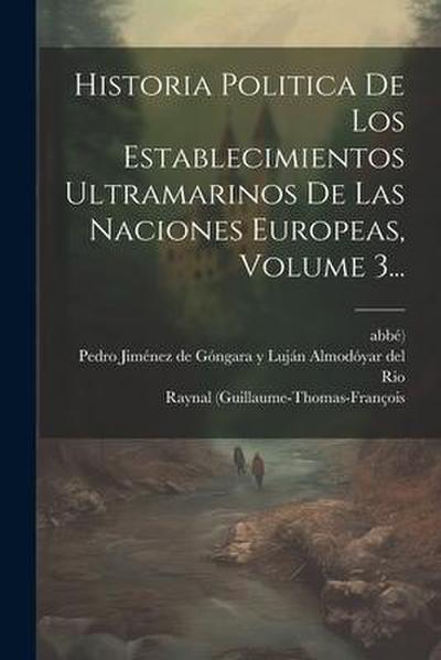 Historia Politica De Los Establecimientos Ultramarinos De Las Naciones Europeas, Volume 3...