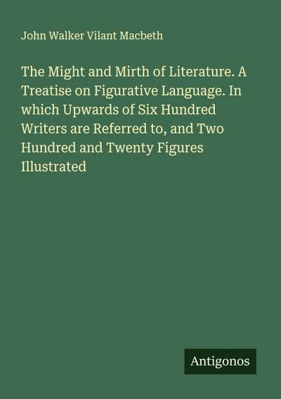 The Might and Mirth of Literature. A Treatise on Figurative Language. In which Upwards of Six Hundred Writers are Referred to, and Two Hundred and Twenty Figures Illustrated