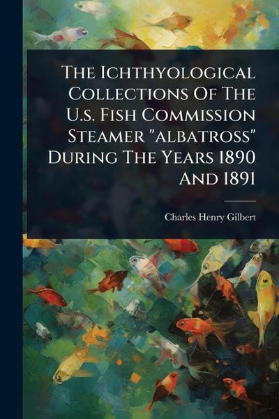 The Ichthyological Collections Of The U.s. Fish Commission Steamer "albatross" During The Years 1890 And 1891