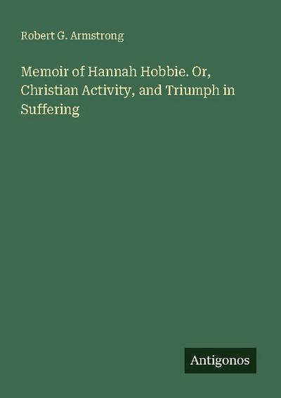 Memoir of Hannah Hobbie. Or, Christian Activity, and Triumph in Suffering
