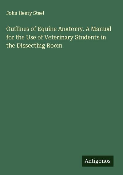 Outlines of Equine Anatomy. A Manual for the Use of Veterinary Students in the Dissecting Room