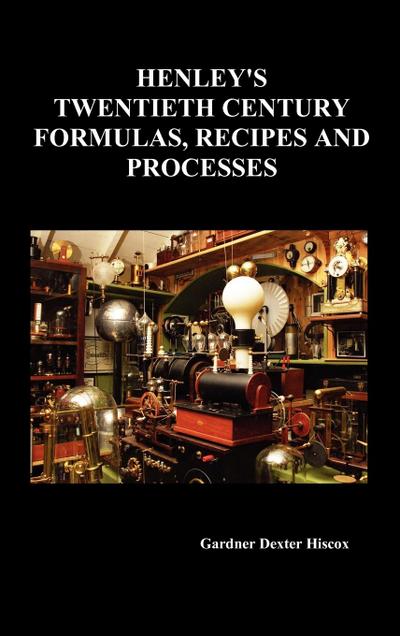 Henley’s Twentieth Century Forrmulas, Recipes and Processes, Containing Ten Thousand Selected Household and Workshop Formulas, Recipes, Processes and