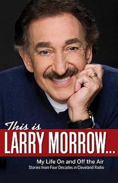 This Is Larry Morrow . . .: My Life on and Off the Air; Stories from Four Decades in Cleveland Radio