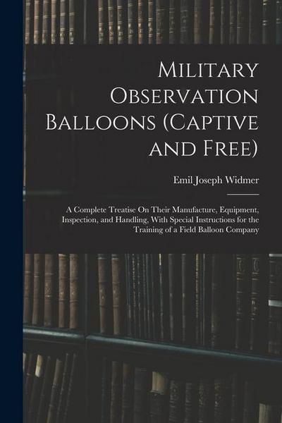 Military Observation Balloons (Captive and Free): A Complete Treatise On Their Manufacture, Equipment, Inspection, and Handling, With Special Instruct