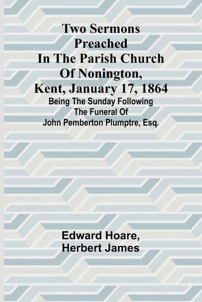 Two Sermons Preached in the Parish Church of Nonington, Kent, January 17, 1864 Being the Sunday following the Funeral of John Pemberton Plumptre, Esq.