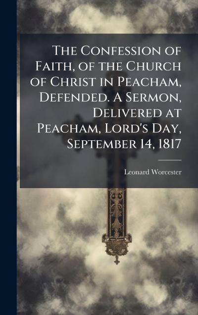 The Confession of Faith, of the Church of Christ in Peacham, Defended. A Sermon, Delivered at Peacham, Lord’s Day, September 14, 1817