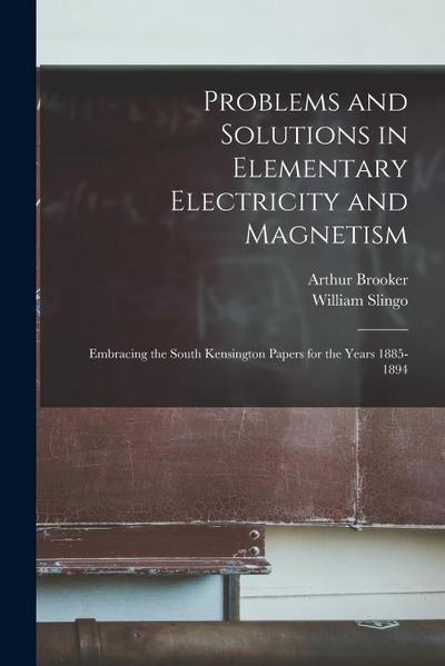 Problems and Solutions in Elementary Electricity and Magnetism: Embracing the South Kensington Papers for the Years 1885-1894