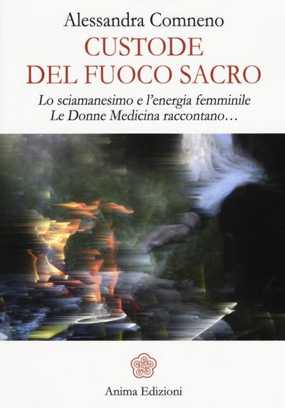 Custode del fuoco sacro. Lo sciamanesimo e l’energia femminile. Le donne medicina raccontano...