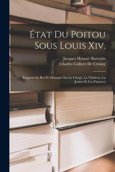État Du Poitou Sous Louis Xiv.: Rapport Au Roi Et Mémoire Sur Le Clergé, La Noblesse, La Justice Et Les Finances