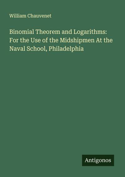 Binomial Theorem and Logarithms: For the Use of the Midshipmen At the Naval School, Philadelphia