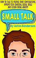 Small Talk: How to Talk to People, Start Conversations, Improve Your Charisma, Social Skills and Lessen Social Anxiety (Better Conversation, #1)