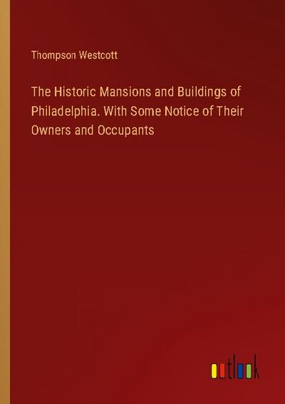 The Historic Mansions and Buildings of Philadelphia. With Some Notice of Their Owners and Occupants