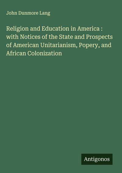Religion and Education in America : with Notices of the State and Prospects of American Unitarianism, Popery, and African Colonization