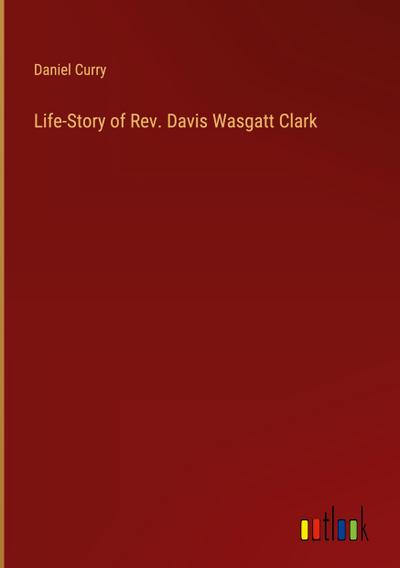 Life-Story of Rev. Davis Wasgatt Clark
