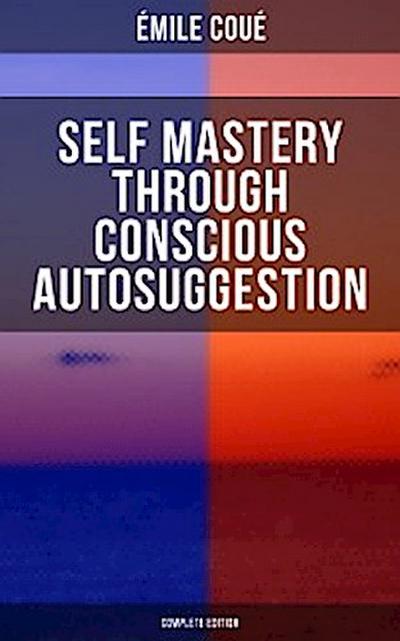 SELF MASTERY THROUGH CONSCIOUS AUTOSUGGESTION (Complete Edition)