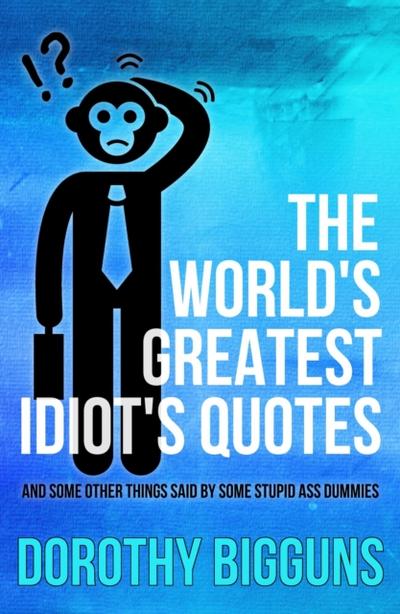 World’s Greatest Idiot’s Quotes: And Some Other Things Said By Some Stupid Ass Dummies