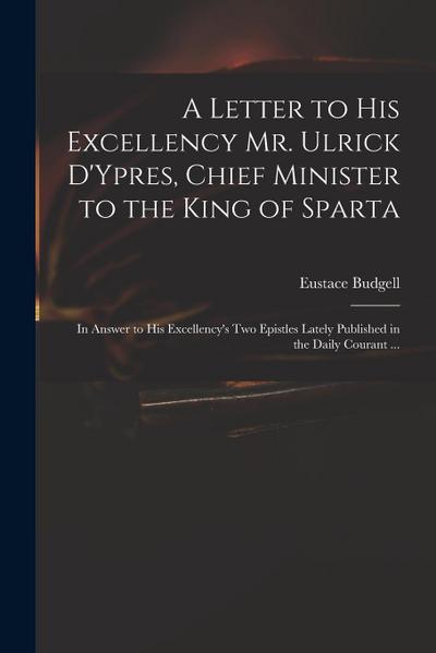 A Letter to His Excellency Mr. Ulrick D’Ypres, Chief Minister to the King of Sparta: in Answer to His Excellency’s Two Epistles Lately Published in th