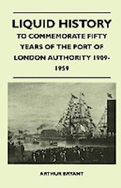 Liquid History - To Commemorate Fifty Years Of The Port Of London Authority 1909-1959